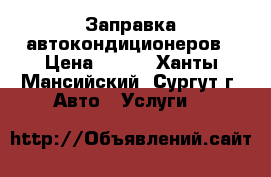 Заправка автокондиционеров › Цена ­ 500 - Ханты-Мансийский, Сургут г. Авто » Услуги   